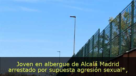 Joven en albergue de Alcalá Madrid arrestado por supuesta agresión sexual*