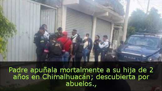 Padre apuñala mortalmente a su hija de 2 años en Chimalhuacán; descubierta por abuelos