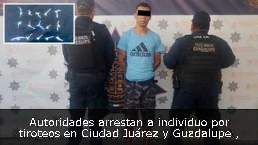 Autoridades arrestan a individuo por tiroteos en Ciudad Juárez y Guadalupe 