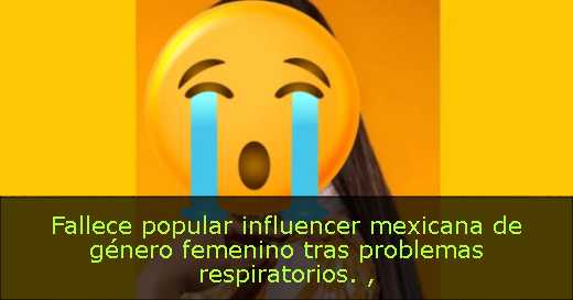 Fallece popular influencer mexicana de género femenino tras problemas respiratorios. 