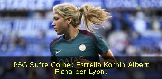 PSG Sufre Golpe: Estrella Korbin Albert Ficha por Lyon