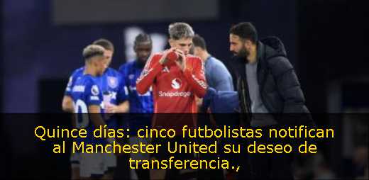 Quince días: cinco futbolistas notifican al Manchester United su deseo de transferencia