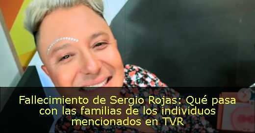 Fallecimiento de Sergio Rojas: Qué pasa con las familias de los individuos mencionados en TVR