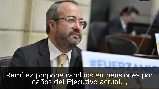 Ramírez propone cambios en pensiones por daños del Ejecutivo actual. 