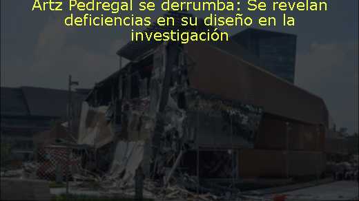 Artz Pedregal se derrumba: Se revelan deficiencias en su diseño en la investigación 