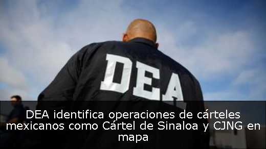 DEA identifica operaciones de cárteles mexicanos como Cártel de Sinaloa y CJNG en mapa 