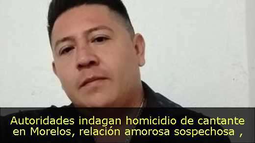 Autoridades indagan homicidio de cantante en Morelos, relación amorosa sospechosa 
