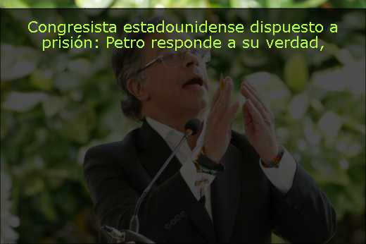 Congresista estadounidense dispuesto a prisión: Petro responde a su verdad
