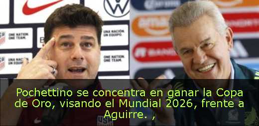 Pochettino se concentra en ganar la Copa de Oro, visando el Mundial 2026, frente a Aguirre. 