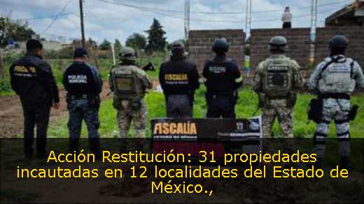 Acción Restitución: 31 propiedades incautadas en 12 localidades del Estado de México
