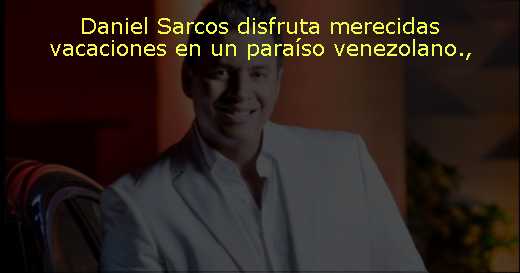 Daniel Sarcos disfruta merecidas vacaciones en un paraíso venezolano