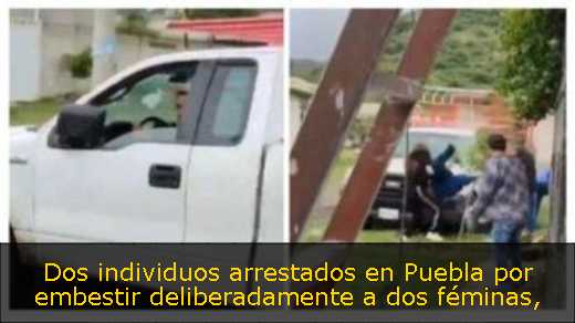 Dos individuos arrestados en Puebla por embestir deliberadamente a dos féminas