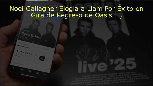 Noel Gallagher Elogia a Liam Por Éxito en Gira de Regreso de Oasis | 