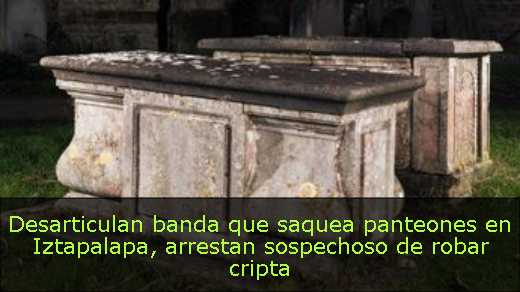 Desarticulan banda que saquea panteones en Iztapalapa, arrestan sospechoso de robar cripta 