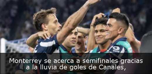 Monterrey se acerca a semifinales gracias a la lluvia de goles de Canales
