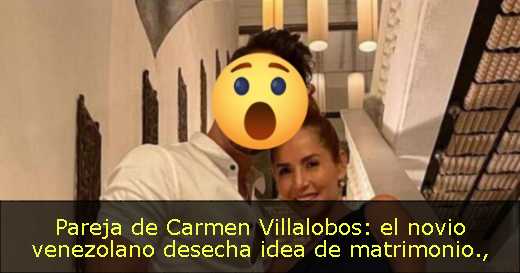 Pareja de Carmen Villalobos: el novio venezolano desecha idea de matrimonio