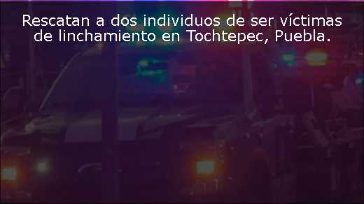 Rescatan a dos individuos de ser víctimas de linchamiento en Tochtepec, Puebla
