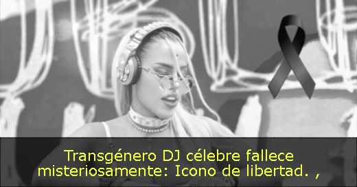 Transgénero DJ célebre fallece misteriosamente: Icono de libertad. 