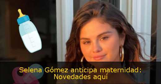 Selena Gómez anticipa maternidad: Novedades aquí 