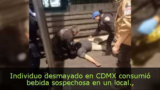 Individuo desmayado en CDMX consumió bebida sospechosa en un local