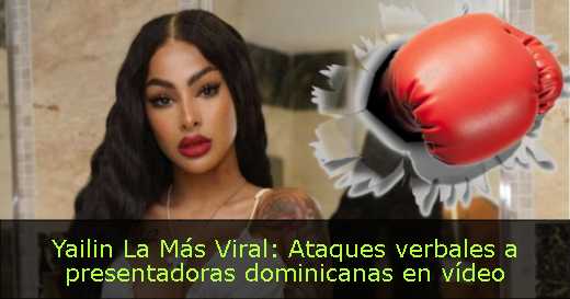 Yailin La Más Viral: Ataques verbales a presentadoras dominicanas en vídeo 