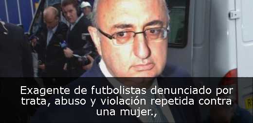Exagente de futbolistas denunciado por trata, abuso y violación repetida contra una mujer
