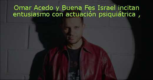 Omar Acedo y Buena Fes Israel incitan entusiasmo con actuación psiquiátrica 