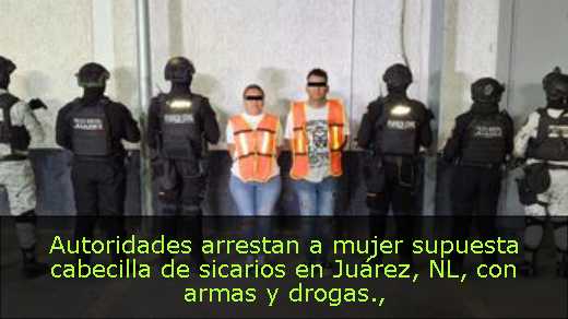 Autoridades arrestan a mujer supuesta cabecilla de sicarios en Juárez, NL, con armas y drogas