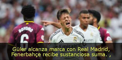 Güler alcanza marca con Real Madrid, Fenerbahçe recibe sustanciosa suma. 