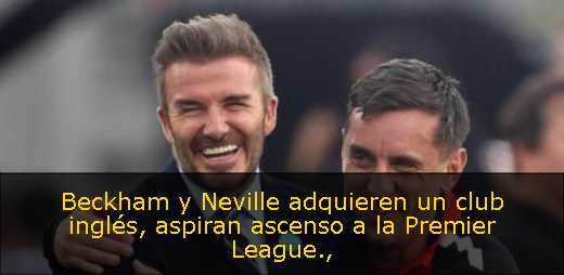 Beckham y Neville adquieren un club inglés, aspiran ascenso a la Premier League