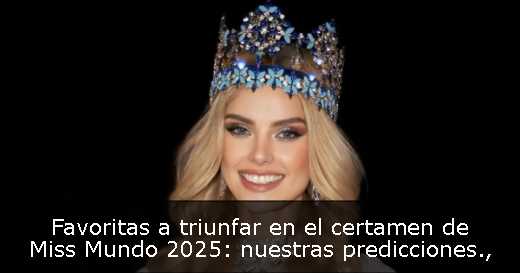 Favoritas a triunfar en el certamen de Miss Mundo 2025: nuestras predicciones
