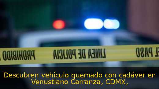 Descubren vehículo quemado con cadáver en Venustiano Carranza, CDMX