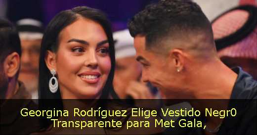 Georgina Rodríguez Elige Vestido Negr0 Transparente para Met Gala