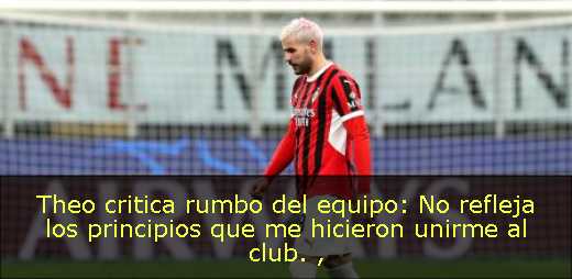Theo critica rumbo del equipo: No refleja los principios que me hicieron unirme al club. 
