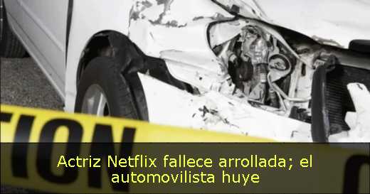 Actriz Netflix fallece arrollada; el automovilista huye 