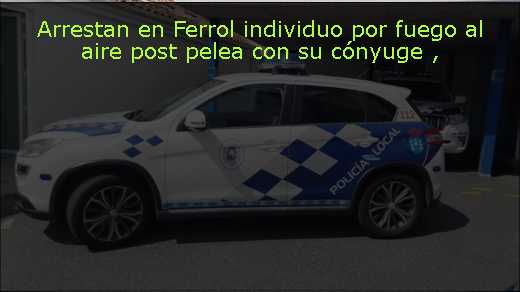 Arrestan en Ferrol individuo por fuego al aire post pelea con su cónyuge 