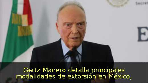Gertz Manero detalla principales modalidades de extorsión en México