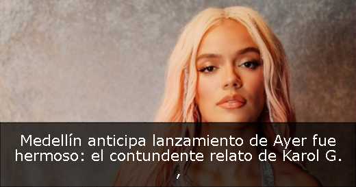 Medellín anticipa lanzamiento de Ayer fue hermoso: el contundente relato de Karol G. 