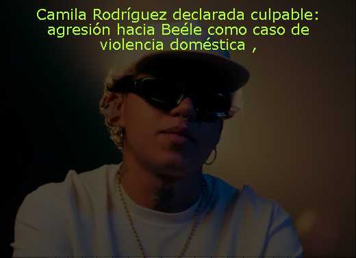 Camila Rodríguez declarada culpable: agresión hacia Beéle como caso de violencia doméstica 