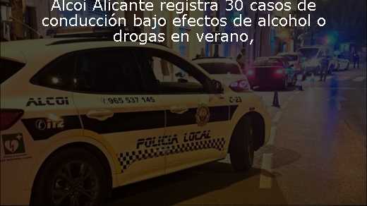 Alcoi Alicante registra 30 casos de conducción bajo efectos de alcohol o drogas en verano