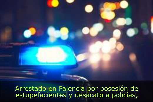 Arrestado en Palencia por posesión de estupefacientes y desacato a policías
