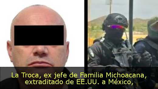 La Troca, ex jefe de Familia Michoacana, extraditado de EE.UU. a México