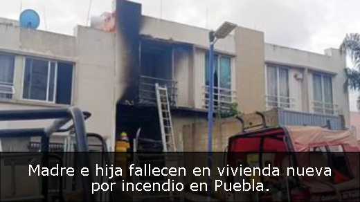 Madre e hija fallecen en vivienda nueva por incendio en Puebla. 