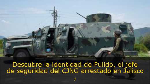 Descubre la identidad de Pulido, el jefe de seguridad del CJNG arrestado en Jalisco 