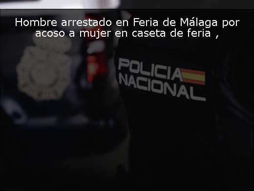 Hombre arrestado en Feria de Málaga por acoso a mujer en caseta de feria 