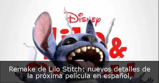 Remake de Lilo  Stitch: nuevos detalles de la próxima película en español