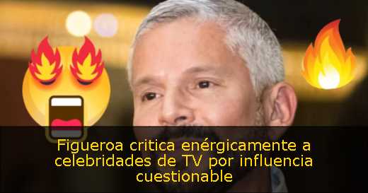 Figueroa critica enérgicamente a celebridades de TV por influencia cuestionable 