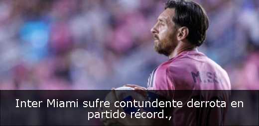 Inter Miami sufre contundente derrota en partido récord