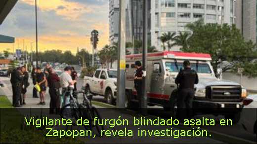 Vigilante de furgón blindado asalta en Zapopan, revela investigación. 