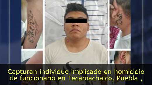 Capturan individuo implicado en homicidio de funcionario en Tecamachalco, Puebla 